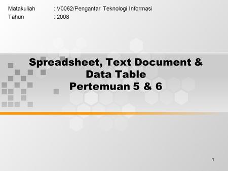 1 Spreadsheet, Text Document & Data Table Pertemuan 5 & 6 Matakuliah: V0062/Pengantar Teknologi Informasi Tahun: 2008.