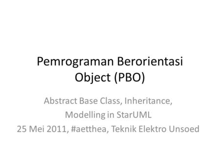 Pemrograman Berorientasi Object (PBO) Abstract Base Class, Inheritance, Modelling in StarUML 25 Mei 2011, #aetthea, Teknik Elektro Unsoed.