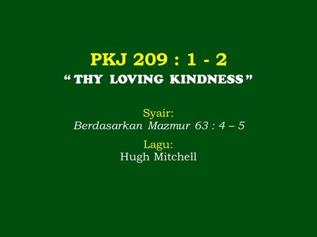 PKJ 209 : 1 - 2 “ THY LOVING KINDNESS ” Syair: Berdasarkan Mazmur 63 : 4 – 5 Lagu: Hugh Mitchell.