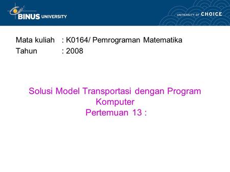 Solusi Model Transportasi dengan Program Komputer Pertemuan 13 : Mata kuliah : K0164/ Pemrograman Matematika Tahun: 2008.