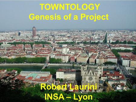 TOWNTOLOGY Genesis of a Project Robert Laurini INSA – Lyon.