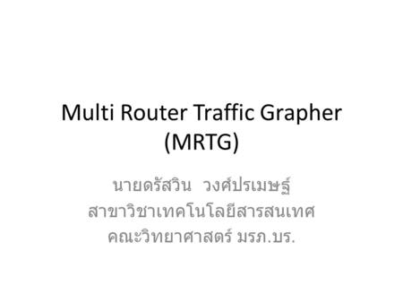 Multi Router Traffic Grapher (MRTG) นายดรัสวิน วงศ์ปรเมษฐ์ สาขาวิชาเทคโนโลยีสารสนเทศ คณะวิทยาศาสตร์ มรภ. บร.