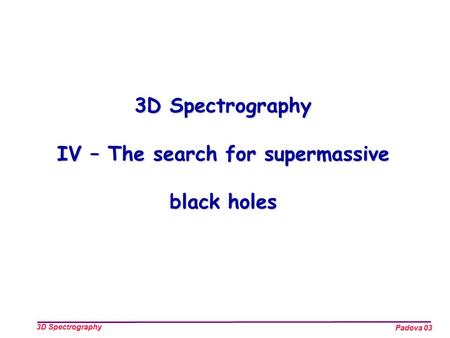 Padova 03 3D Spectrography 3D Spectrography IV – The search for supermassive black holes.