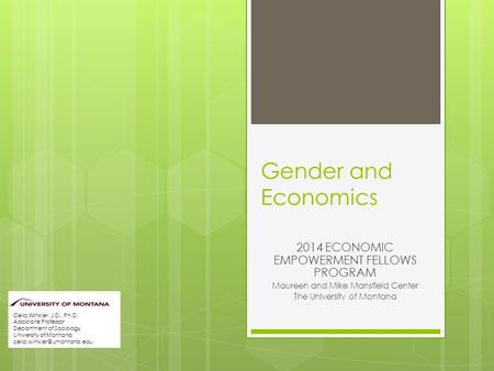 Gender and Economics 2014 ECONOMIC EMPOWERMENT FELLOWS PROGRAM Maureen and Mike Mansfield Center The University of Montana Celia Winkler, J.D., Ph.D. Associate.