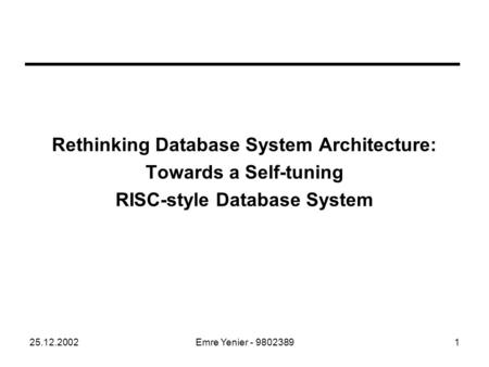 25.12.2002Emre Yenier - 98023891 Rethinking Database System Architecture: Towards a Self-tuning RISC-style Database System.