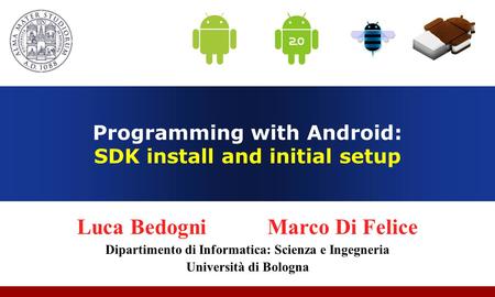 Programming with Android: SDK install and initial setup Luca Bedogni Marco Di Felice Dipartimento di Informatica: Scienza e Ingegneria Università di Bologna.