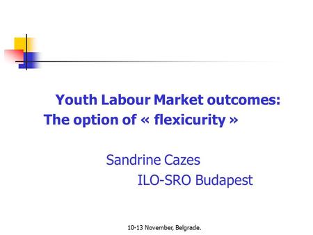 10-13 November, Belgrade. Youth Labour Market outcomes: The option of « flexicurity » Sandrine Cazes ILO-SRO Budapest.