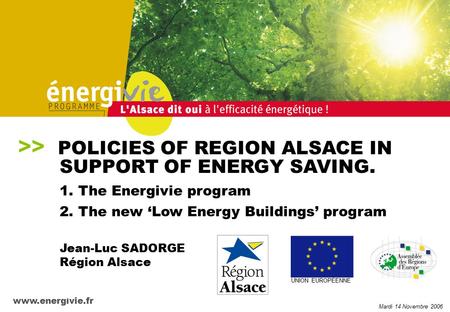 Mardi 14 Novembre 2006 www.energivie.fr UNION EUROPÉENNE >> POLICIES OF REGION ALSACE IN SUPPORT OF ENERGY SAVING. Jean-Luc SADORGE Région Alsace 1. The.