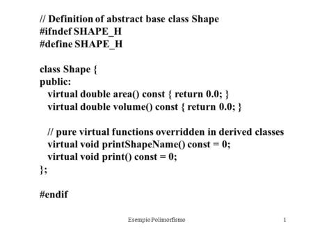Esempio Polimorfismo1 // Definition of abstract base class Shape #ifndef SHAPE_H #define SHAPE_H class Shape { public: virtual double area() const { return.