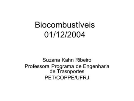 Biocombustíveis 01/12/2004 Suzana Kahn Ribeiro Professora Programa de Engenharia de Trasnportes PET/COPPE/UFRJ.