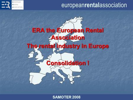 European rental association SAMOTER 2008 ERA the European Rental Association The rental industry in Europe Consolidation !