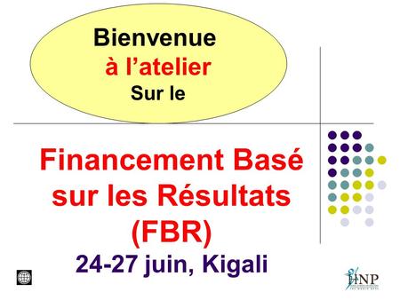 Financement Basé sur les Résultats (FBR) 24-27 juin, Kigali Bienvenue à l’atelier Sur le.
