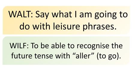 WALT: Say what I am going to do with leisure phrases. WILF: To be able to recognise the future tense with “aller” (to go).
