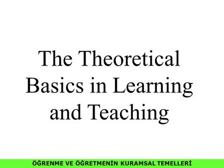 ÖĞRENME VE ÖĞRETMENİN KURAMSAL TEMELLERİ The Theoretical Basics in Learning and Teaching.