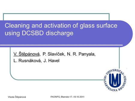 Vlasta Štěpánová PASNPG, Blansko 17.-19.10.2011 Cleaning and activation of glass surface using DCSBD discharge V. Štěpánová, P. Slavíček, N. R. Panyala,