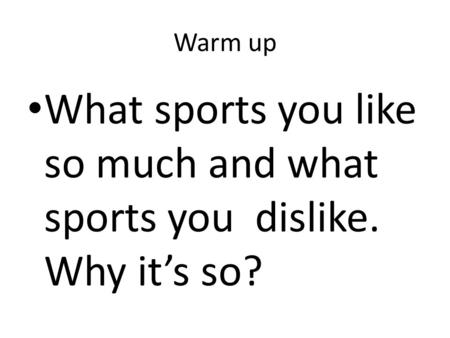 Warm up What sports you like so much and what sports you dislike. Why it’s so?