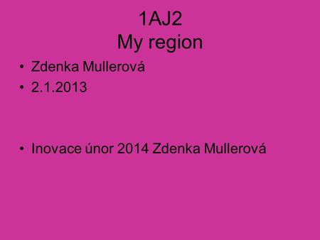1AJ2 My region Zdenka Mullerová 2.1.2013 Inovace únor 2014 Zdenka Mullerová.