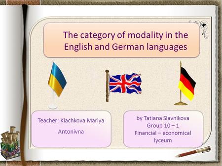 The category of modality in the English and German languages by Tatiana Slavnikova Group 10 – 1 Financial – economical lyceum Teacher: Klachkova Mariya.