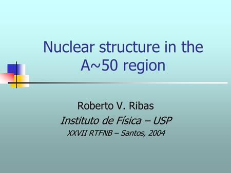 Nuclear structure in the A~50 region Roberto V. Ribas Instituto de Física – USP XXVII RTFNB – Santos, 2004.