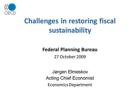 Challenges in restoring fiscal sustainability Federal Planning Bureau 27 October 2009 Jørgen Elmeskov Acting Chief Economist Economics Department.