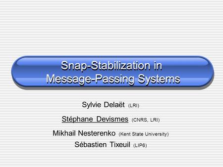 Snap-Stabilization in Message-Passing Systems Sylvie Delaët (LRI) Stéphane Devismes (CNRS, LRI) Mikhail Nesterenko (Kent State University) Sébastien Tixeuil.
