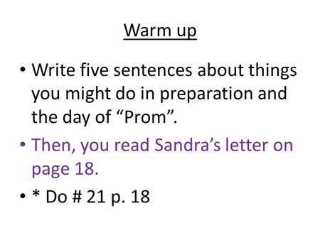 Warm up Write five sentences about things you might do in preparation and the day of “Prom”. Then, you read Sandra’s letter on page 18. * Do # 21 p. 18.