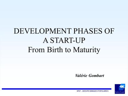 SPEF - GROUPE BANQUES POPULAIRES DEVELOPMENT PHASES OF A START-UP From Birth to Maturity Valérie Gombart.
