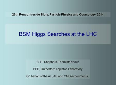 26th Rencontres de Blois, Particle Physics and Cosmology, 2014 BSM Higgs Searches at the LHC C. H. Shepherd-Themistocleous PPD, Rutherford Appleton Laboratory.