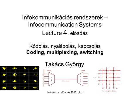 Infocom. 4. előadás 2012. okt. 1.1 Infokommunikációs rendszerek – Infocommunication Systems Lecture 4. előadás Kódolás, nyalábolás, kapcsolás Coding, multiplexing,