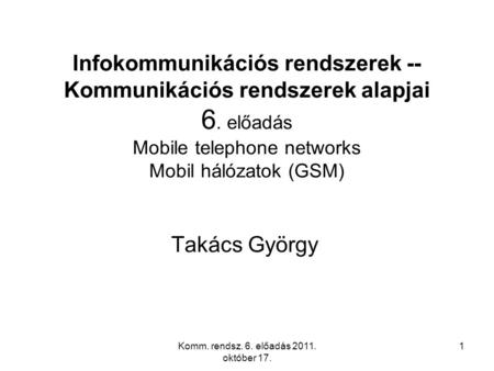 Komm. rendsz. 6. előadás 2011. október 17. 1 Infokommunikációs rendszerek -- Kommunikációs rendszerek alapjai 6. előadás Mobile telephone networks Mobil.