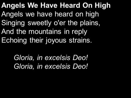 Angels We Have Heard On High Angels we have heard on high Singing sweetly o'er the plains, And the mountains in reply Echoing their joyous strains. Gloria,
