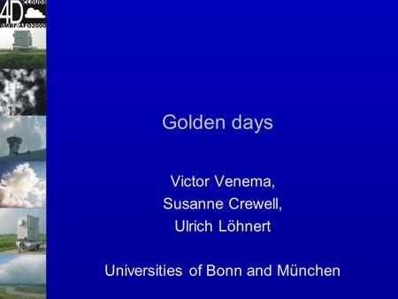 Golden days Victor Venema, Susanne Crewell, Ulrich Löhnert Universities of Bonn and München.