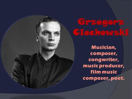 Grzegorz Ciechowski Musician, composer, songwriter, music producer, film music composer, poet.