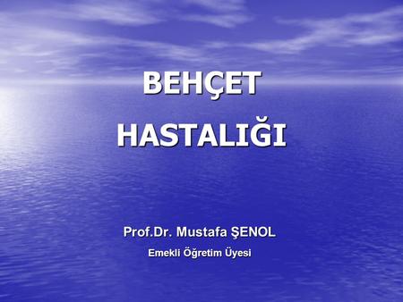 BEHÇET HASTALIĞI Prof.Dr. Mustafa ŞENOL Emekli Öğretim Üyesi.