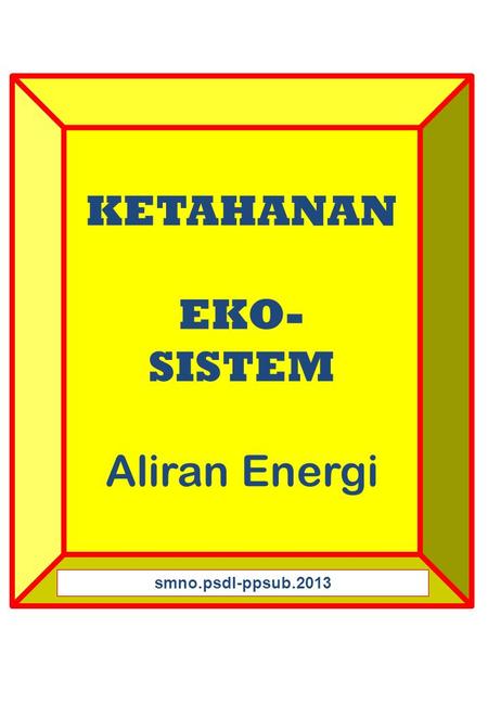 KETAHANAN EKO- SISTEM Aliran Energi smno.psdl-ppsub.2013.