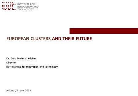EUROPEAN CLUSTERS AND THEIR FUTURE Dr. Gerd Meier zu Köcker Director iit – Institute for Innovation and Technology Ankara, 5 June 2013.