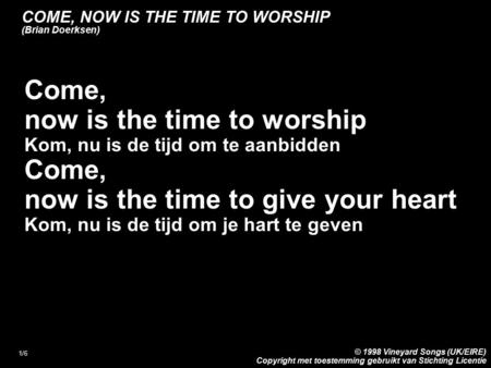 1/6 Come, now is the time to worship Kom, nu is de tijd om te aanbidden Come, now is the time to give your heart Kom, nu is de tijd om je hart te geven.