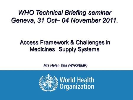 01 November 2011 Helen Tata, WHO/EMP/MAR WHO Technical Briefing seminar Geneva, 31 Oct– 04 November 2011. Access Framework & Challenges in Medicines Supply.