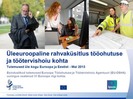 Üleeuroopaline rahvaküsitlus tööohutuse ja töötervishoiu kohta Tulemused üle kogu Euroopa ja Eestist - Mai 2013 Esinduslikud tulemused Euroopa Tööohutuse.