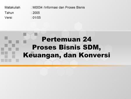 Pertemuan 24 Proses Bisnis SDM, Keuangan, dan Konversi Matakuliah: M0034 /Informasi dan Proses Bisnis Tahun: 2005 Versi: 01/05.