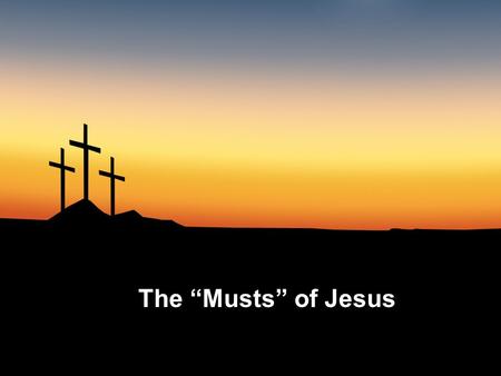 The “Musts” of Jesus. 1. I must be about my Father’s business Luke 2:49 (NKJV) And He said to them, Why did you seek Me? Did you not know that I must.