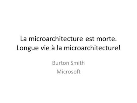 La microarchitecture est morte. Longue vie à la microarchitecture! Burton Smith Microsoft.