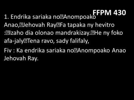 FFPM 430 1. Endrika sariaka no Anompoako Anao, Jehovah Ray Fa tapaka ny hevitro : Izaho dia olonao mandrakizay. He ny foko afa-jaly Tena ravo, sady falifaly,