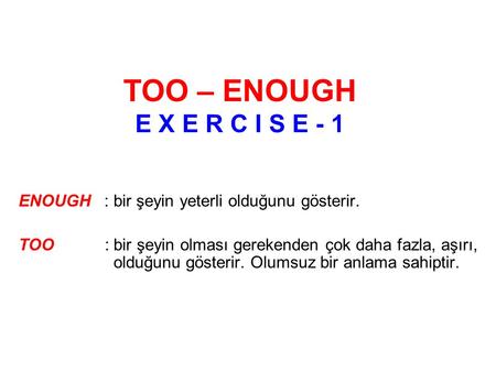 TOO – ENOUGH E X E R C I S E - 1 ENOUGH: bir şeyin yeterli olduğunu gösterir. TOO : bir şeyin olması gerekenden çok daha fazla, aşırı, olduğunu gösterir.
