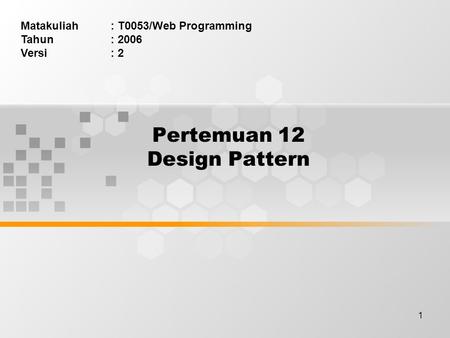1 Pertemuan 12 Design Pattern Matakuliah: T0053/Web Programming Tahun: 2006 Versi: 2.