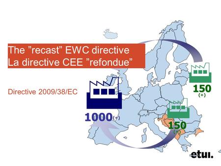 150 (+) 1000 (+)    The ”recast” EWC directive La directive CEE ”refondue” Directive 2009/38/EC.