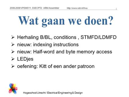 2008-2009 VPEMSY1, D3ECPT2 : ARM Assembler  Hogeschool Utrecht / Electrical Engineering & Design 1  Herhaling B/BL, conditions,