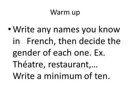 Warm up Write any names you know in French, then decide the gender of each one. Ex. Théatre, restaurant,… Write a minimum of ten.