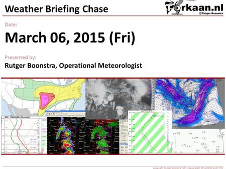 Weather Briefing Chase Date: March 06, 2015 (Fri) Presented by: Rutger Boonstra, Operational Meteorologist Copyright Rutger Boonstra 2015 - Generated: