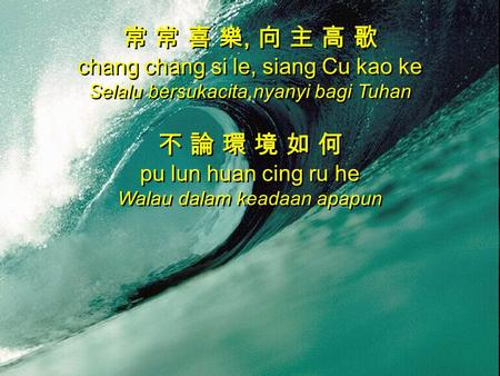 常 常 喜 樂, 向 主 高 歌 chang chang si le, siang Cu kao ke Selalu bersukacita,nyanyi bagi Tuhan 不 論 環 境 如 何 pu lun huan cing ru he Walau dalam keadaan apapun.